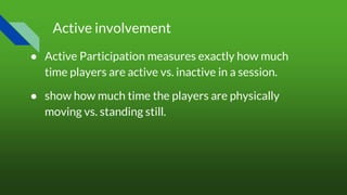 Active involvement
● Active Participation measures exactly how much
time players are active vs. inactive in a session.
● show how much time the players are physically
moving vs. standing still.
 