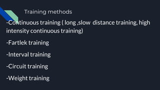 Training methods
-Continuous training ( long ,slow distance training, high
intensity continuous training)
-Fartlek training
-Interval training
-Circuit training
-Weight training
 