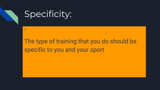 Specificity:
T
The type of training that you do should be
specific to you and your sport
 
