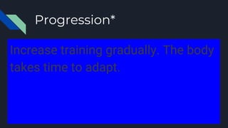Progression*
Increase training gradually. The body
takes time to adapt.
 