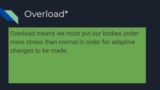 Overload*
Overload means we must put our bodies under
more stress than normal in order for adaptive
changes to be made.
 