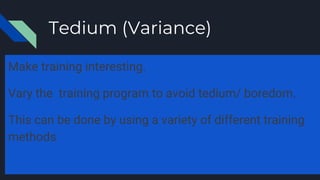 Tedium (Variance)
Make training interesting.
Vary the training program to avoid tedium/ boredom.
This can be done by using a variety of different training
methods
 