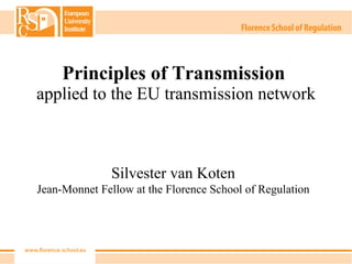 Principles of Transmission  applied to the EU transmission network Silvester van Koten Jean-Monnet Fellow at the Florence School of Regulation 