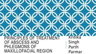 PRINCIPLES OF TREATMENT
OF ABSCESS AND
PHLEGMONS OF
MAXILLOFACIAL REGION
Kritika
Singh
Parth
Parmar
 