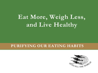 Eat More, Weigh Less,
and Live Healthy
PURIFYING OUR EATING HABITS

 