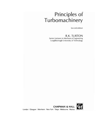 Principles of
Turbomachinery
Second edition
R.K. TURTON
Senior Lecturer in Mechanical Engineering
Loughborough University of Technology
CHAPMAN & HALL I
London . Glasgow .Weinheirn . New York . Tokyo .Melbourne . Madras
 