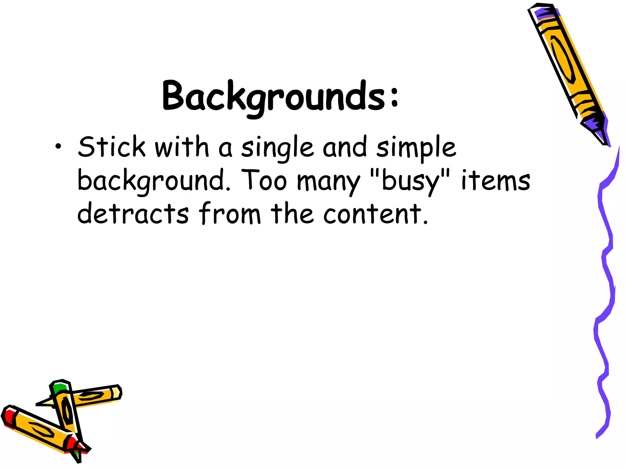 Backgrounds:
• Stick with a single and simple
background. Too many "busy" items
detracts from the content.
 