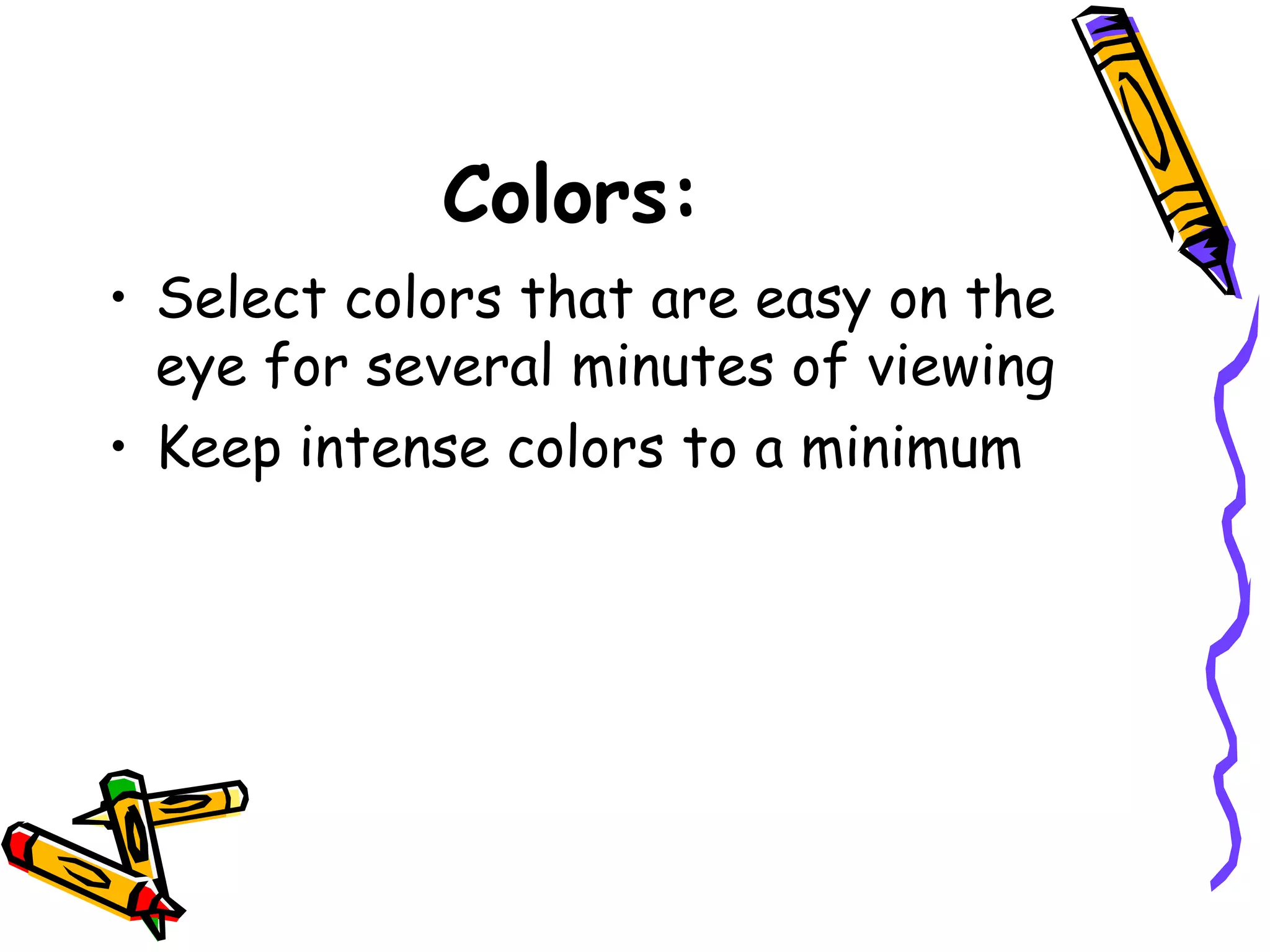 Colors:
• Select colors that are easy on the
eye for several minutes of viewing
• Keep intense colors to a minimum
 