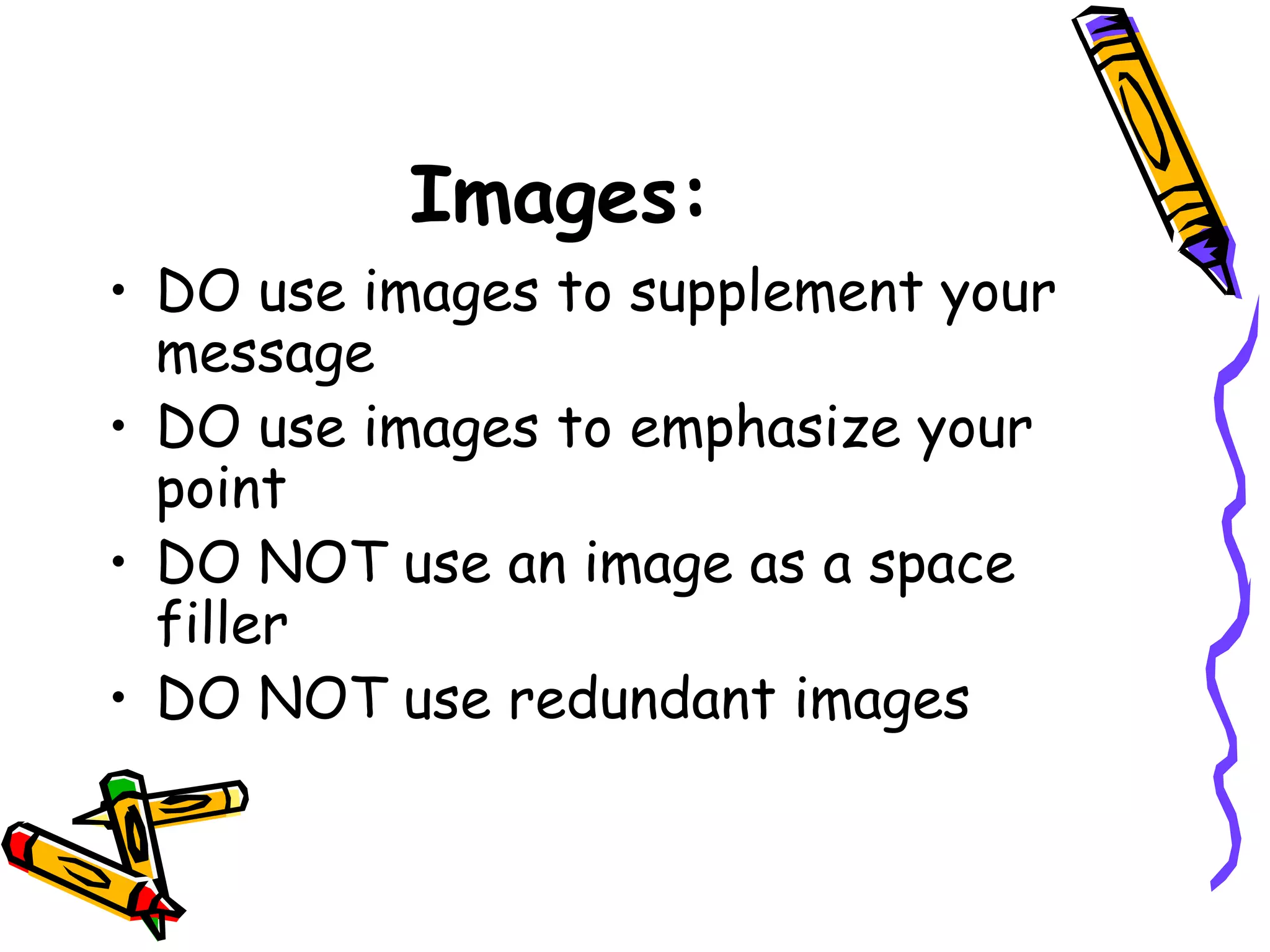Images:
• DO use images to supplement your
message
• DO use images to emphasize your
point
• DO NOT use an image as a space
filler
• DO NOT use redundant images
 