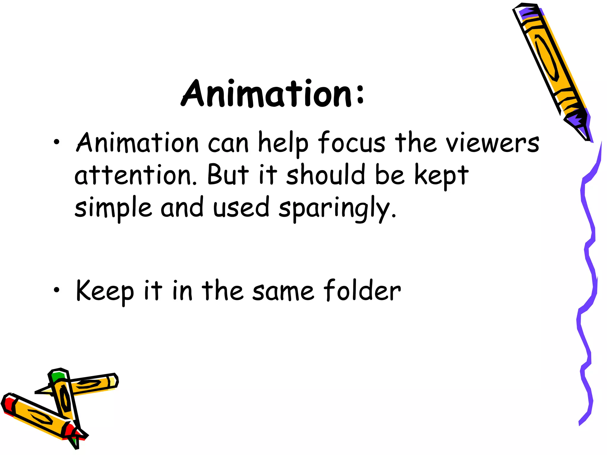 Animation:
• Animation can help focus the viewers
attention. But it should be kept
simple and used sparingly.
• Keep it in the same folder
 