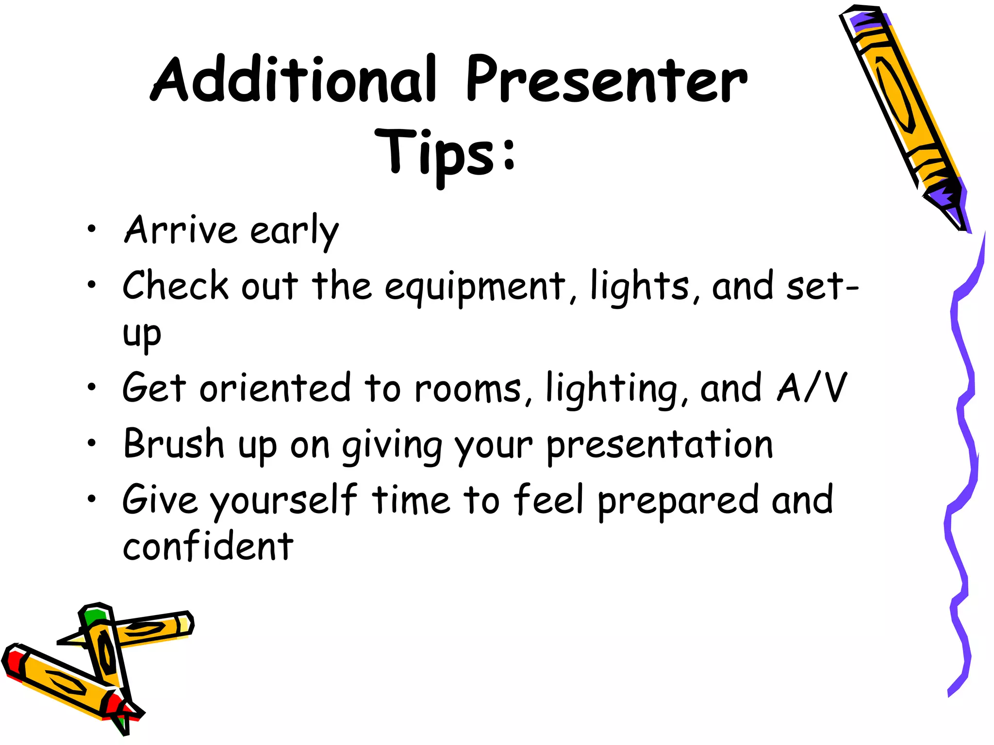 Additional Presenter
Tips:
• Arrive early
• Check out the equipment, lights, and set-
up
• Get oriented to rooms, lighting, and A/V
• Brush up on giving your presentation
• Give yourself time to feel prepared and
confident
 