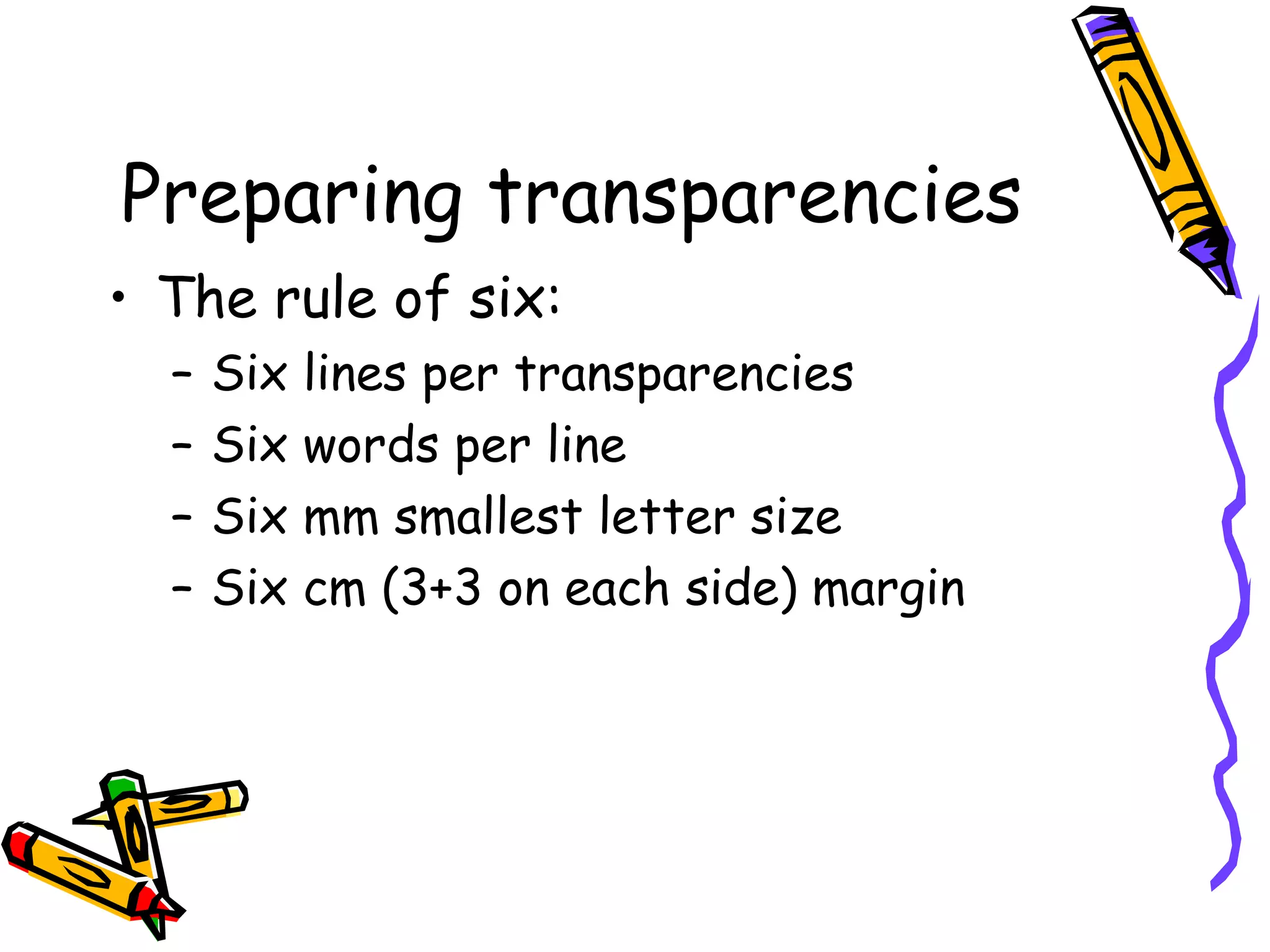 Preparing transparencies
• The rule of six:
– Six lines per transparencies
– Six words per line
– Six mm smallest letter size
– Six cm (3+3 on each side) margin
 