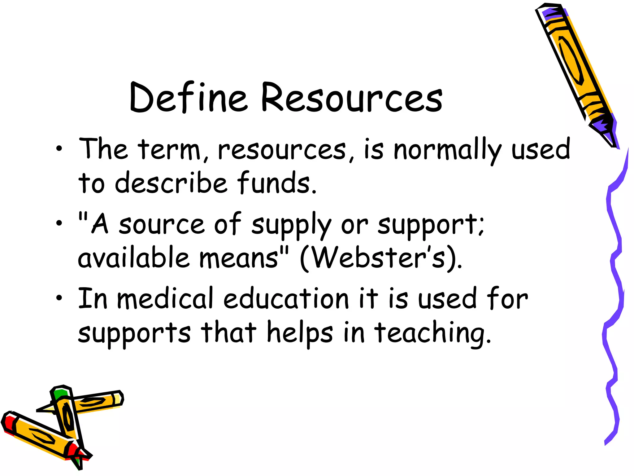 Define Resources
• The term, resources, is normally used
to describe funds.
• "A source of supply or support;
available means" (Webster’s).
• In medical education it is used for
supports that helps in teaching.
 