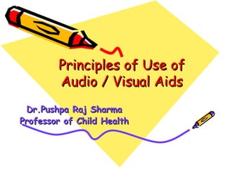 Principles of Use ofPrinciples of Use of
Audio / Visual AidsAudio / Visual Aids
Dr.Pushpa Raj SharmaDr.Pushpa Raj Sharma
Professor of Child HealthProfessor of Child Health
 
