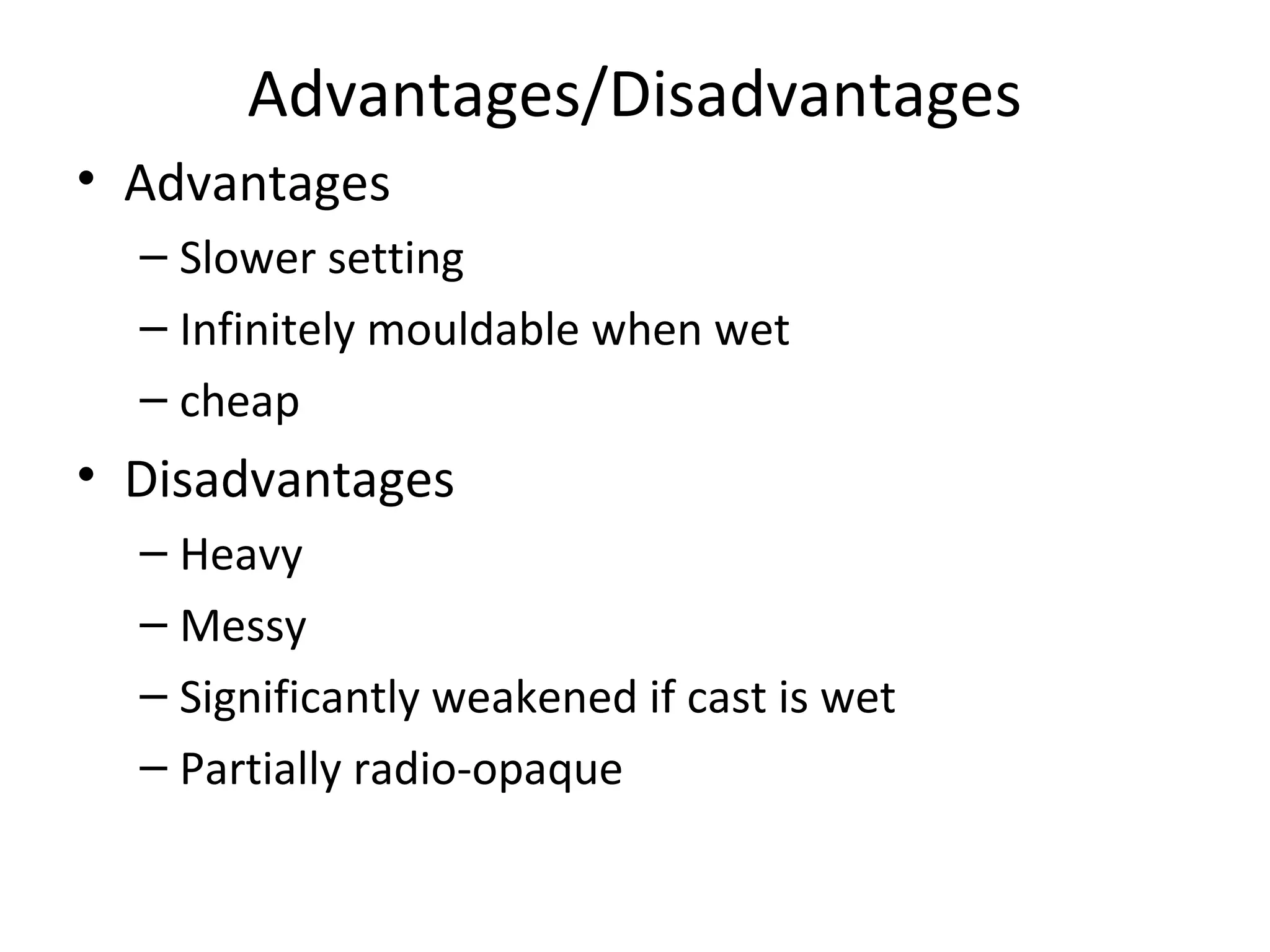 Advantages/Disadvantages
• Advantages
– Slower setting
– Infinitely mouldable when wet
– cheap
• Disadvantages
– Heavy
– Messy
– Significantly weakened if cast is wet
– Partially radio-opaque
 