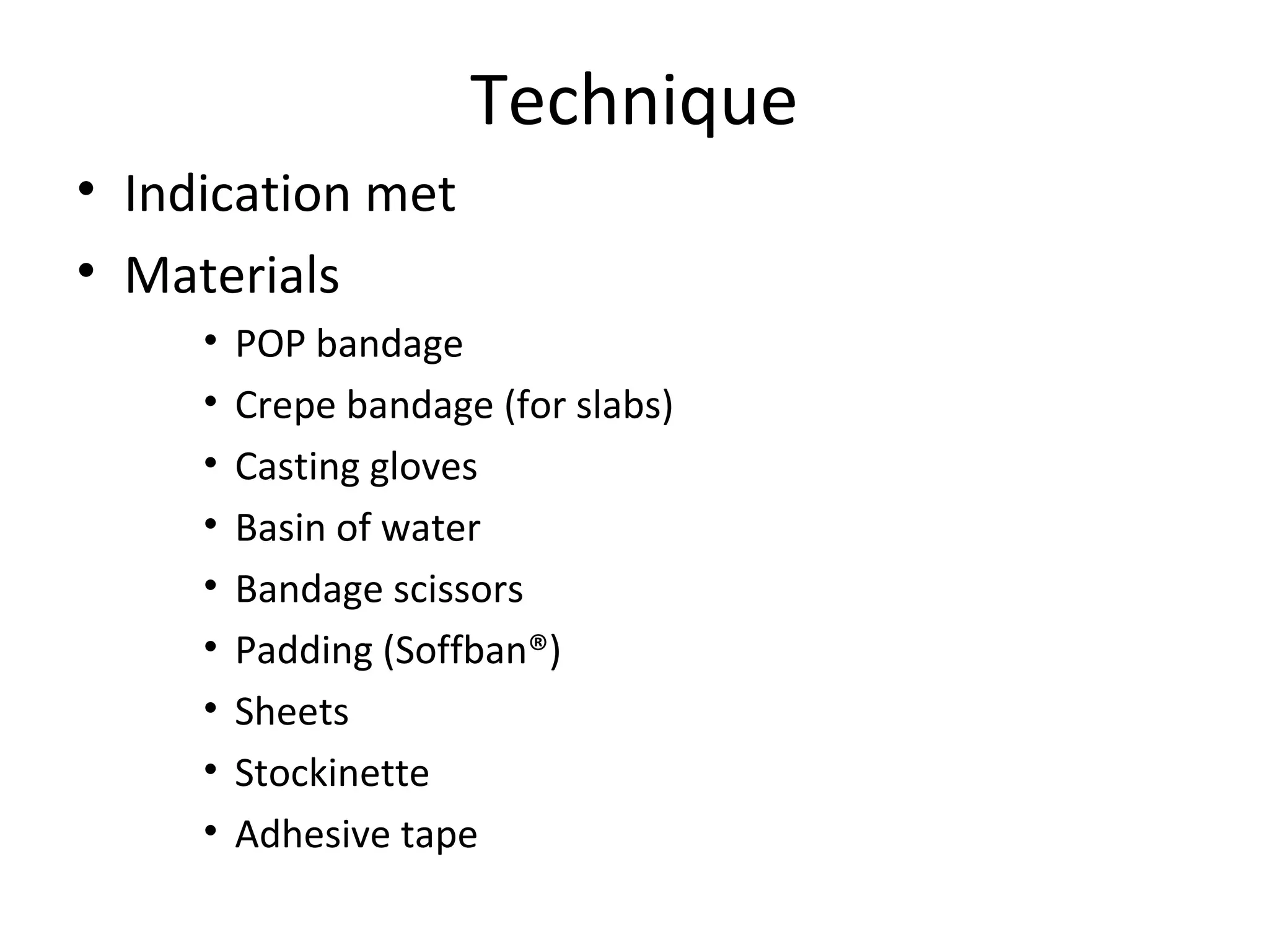 Technique
• Indication met
• Materials
• POP bandage
• Crepe bandage (for slabs)
• Casting gloves
• Basin of water
• Bandage scissors
• Padding (Soffban®)
• Sheets
• Stockinette
• Adhesive tape
 