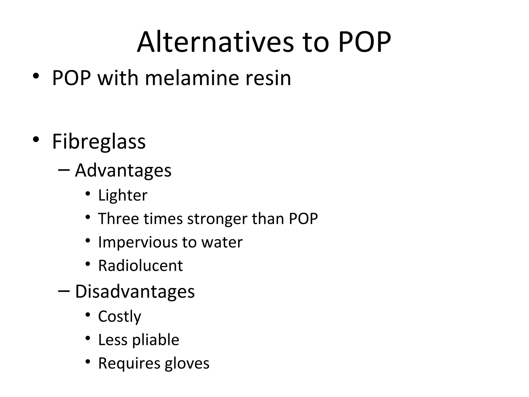 Alternatives to POP
• POP with melamine resin
• Fibreglass
– Advantages
• Lighter
• Three times stronger than POP
• Impervious to water
• Radiolucent
– Disadvantages
• Costly
• Less pliable
• Requires gloves
 