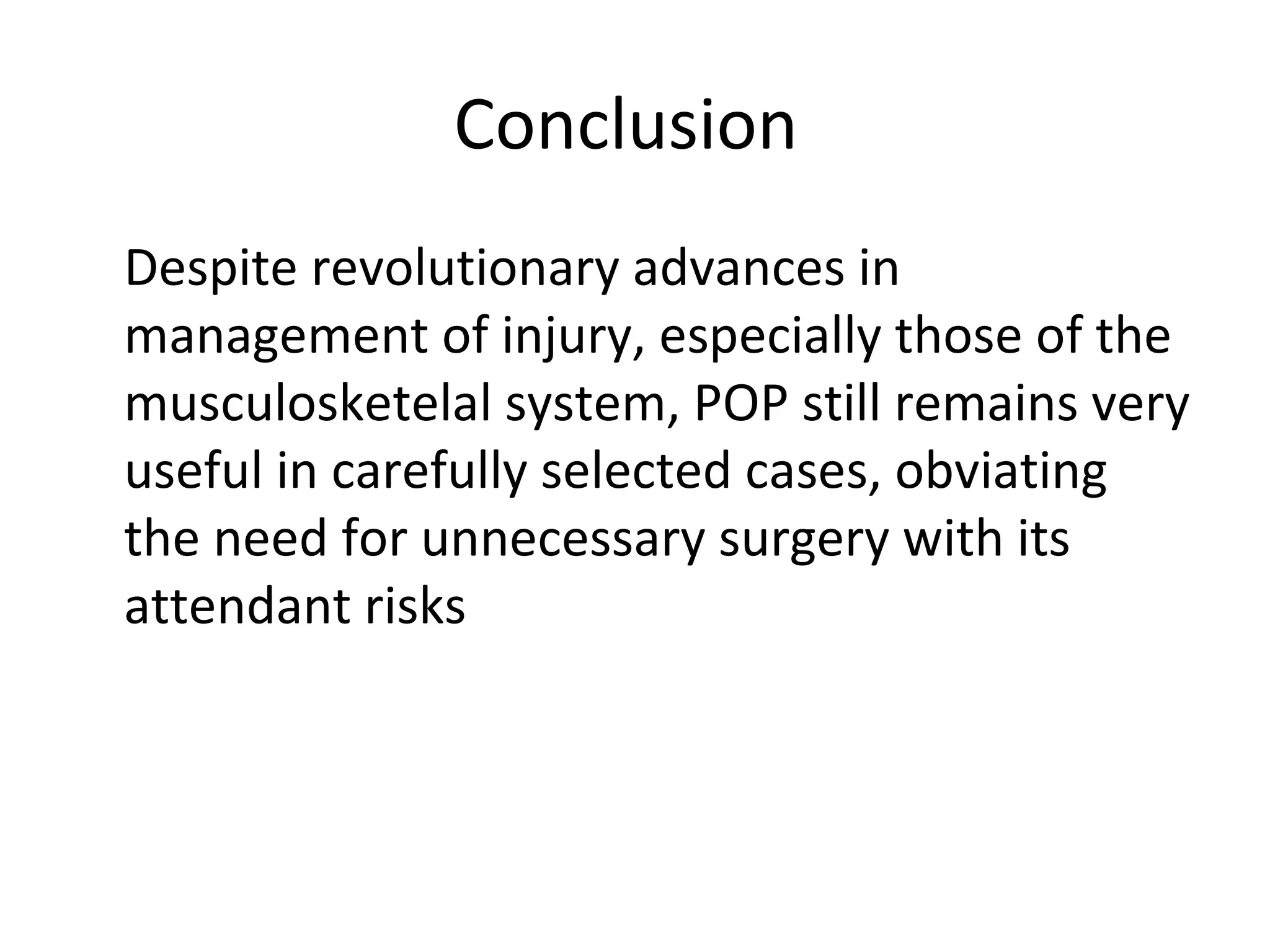 Conclusion
Despite revolutionary advances in
management of injury, especially those of the
musculosketelal system, POP still remains very
useful in carefully selected cases, obviating
the need for unnecessary surgery with its
attendant risks
 