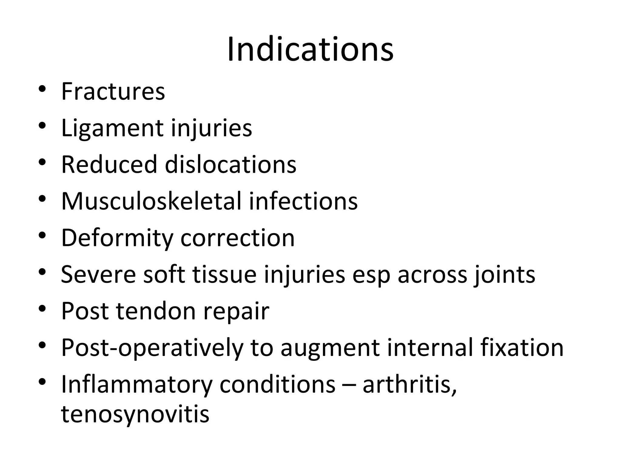 Indications
• Fractures
• Ligament injuries
• Reduced dislocations
• Musculoskeletal infections
• Deformity correction
• Severe soft tissue injuries esp across joints
• Post tendon repair
• Post-operatively to augment internal fixation
• Inflammatory conditions – arthritis,
tenosynovitis
 