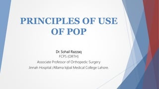 PRINCIPLES OF USE
OF POP
Dr. Sohail Razzaq
FCPS (ORTH)
Associate Professor of Orthopedic Surgery
Jinnah Hospital /Allama Iqbal Medical College Lahore.
 