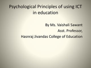 Psychological Principles of using ICT
in education
By Ms. Vaishali Sawant
Asst. Professor,
Hasnraj Jivandas College of Education
 