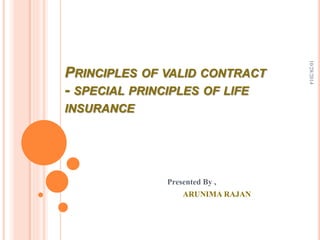 PRINCIPLES OF VALID CONTRACT 
- SPECIAL PRINCIPLES OF LIFE 
INSURANCE 
Presented By , 
ARUNIMA RAJAN 
10/28/2014 
 