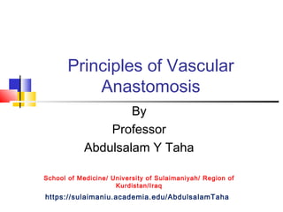 Principles of Vascular 
Anastomosis 
By 
Professor 
Abdulsalam Y Taha 
School of Medicine/ University of Sulaimaniyah/ Region of 
Kurdistan/Iraq 
https://sulaimaniu.academia.edu/AbdulsalamTaha 
 