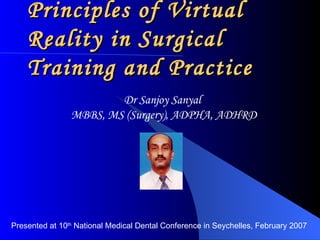 Principles of Virtual Reality in Surgical Training and Practice Dr Sanjoy Sanyal  MBBS, MS (Surgery), ADPHA, ADHRD Presented at 10 th  National Medical Dental Conference in Seychelles, February 2007  