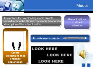 Media

Instructions for downloading media objects            Use animations
should include the file size, the media type, and a      to attract
description of the subject matter                        attention




                         Provide user controls




     Create
 animations that
    enhance
   explanation
 
