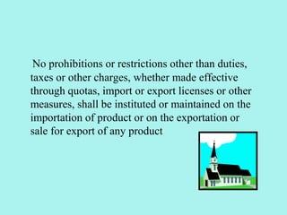 No prohibitions or restrictions other than duties,
taxes or other charges, whether made effective
through quotas, import or export licenses or other
measures, shall be instituted or maintained on the
importation of product or on the exportation or
sale for export of any product
 