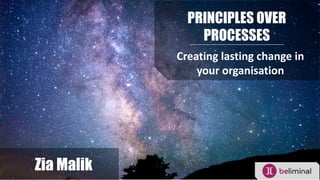 PRINCIPLES OVER
PROCESSES
Creating lasting change in
your organisation
Zia Malik
 