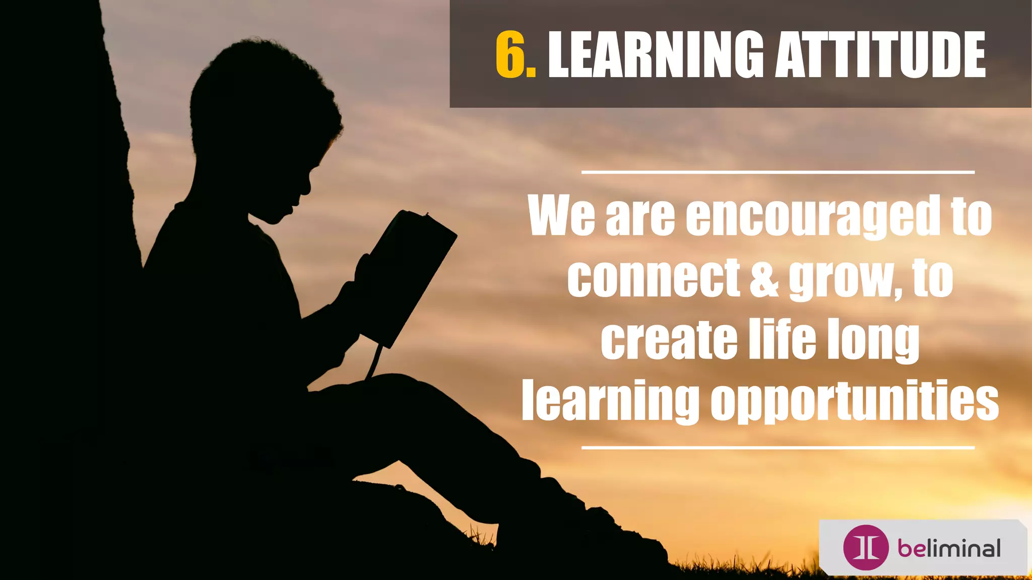 6. LEARNING ATTITUDE
We are encouraged to
connect & grow, to
create life long
learning opportunities
 