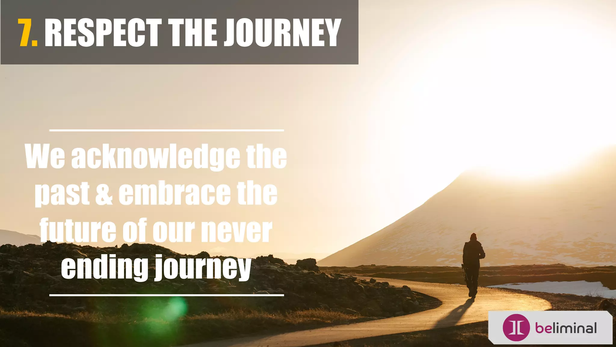 7. RESPECT THE JOURNEY
We acknowledge the
past & embrace the
future of our never
ending journey
 
