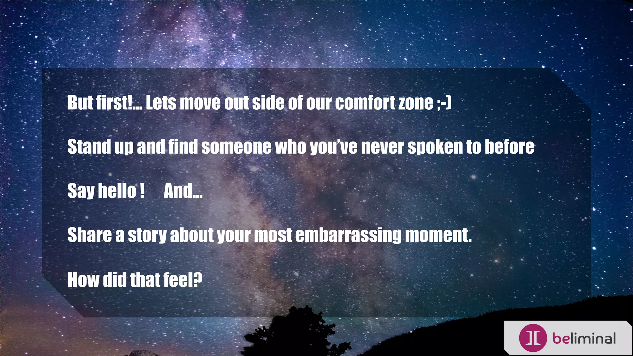 But first!... Lets move out side of our comfort zone ;-)
Stand up and find someone who you’ve never spoken to before
Say hello ! And…
Share a story about your most embarrassing moment.
How did that feel?
 