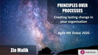 PRINCIPLES OVER
PROCESSES
Creating lasting change in
your organisation
Zia Malik
Agile ME Dubai 2020
 