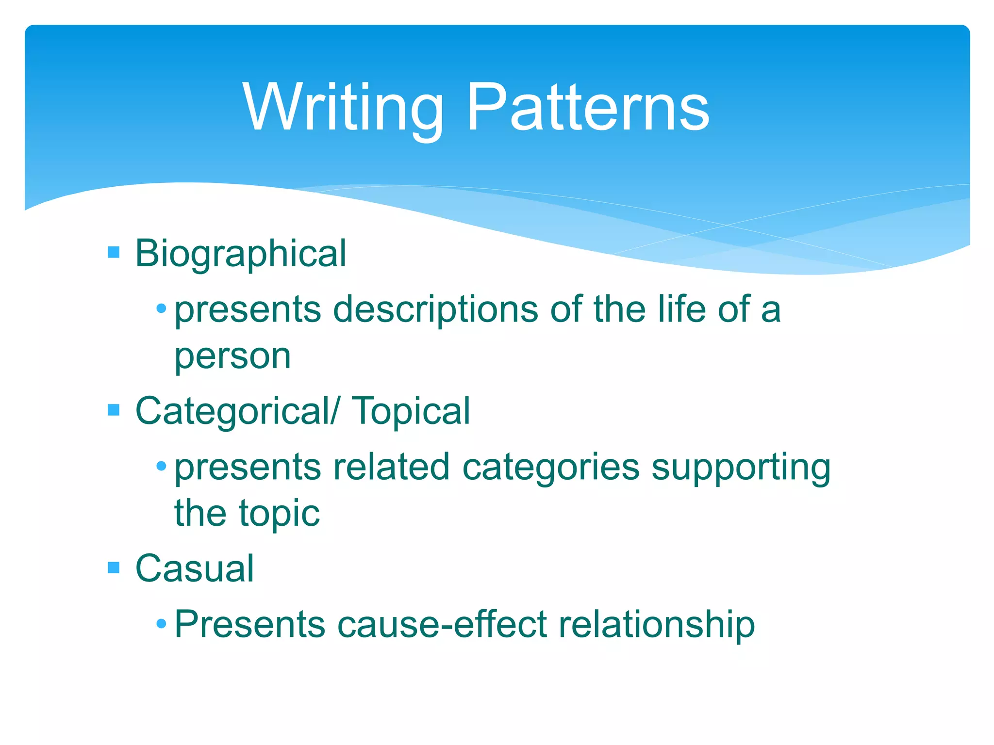  Biographical
•presents descriptions of the life of a
person
 Categorical/ Topical
•presents related categories supporting
the topic
 Casual
•Presents cause-effect relationship
Writing Patterns
 
