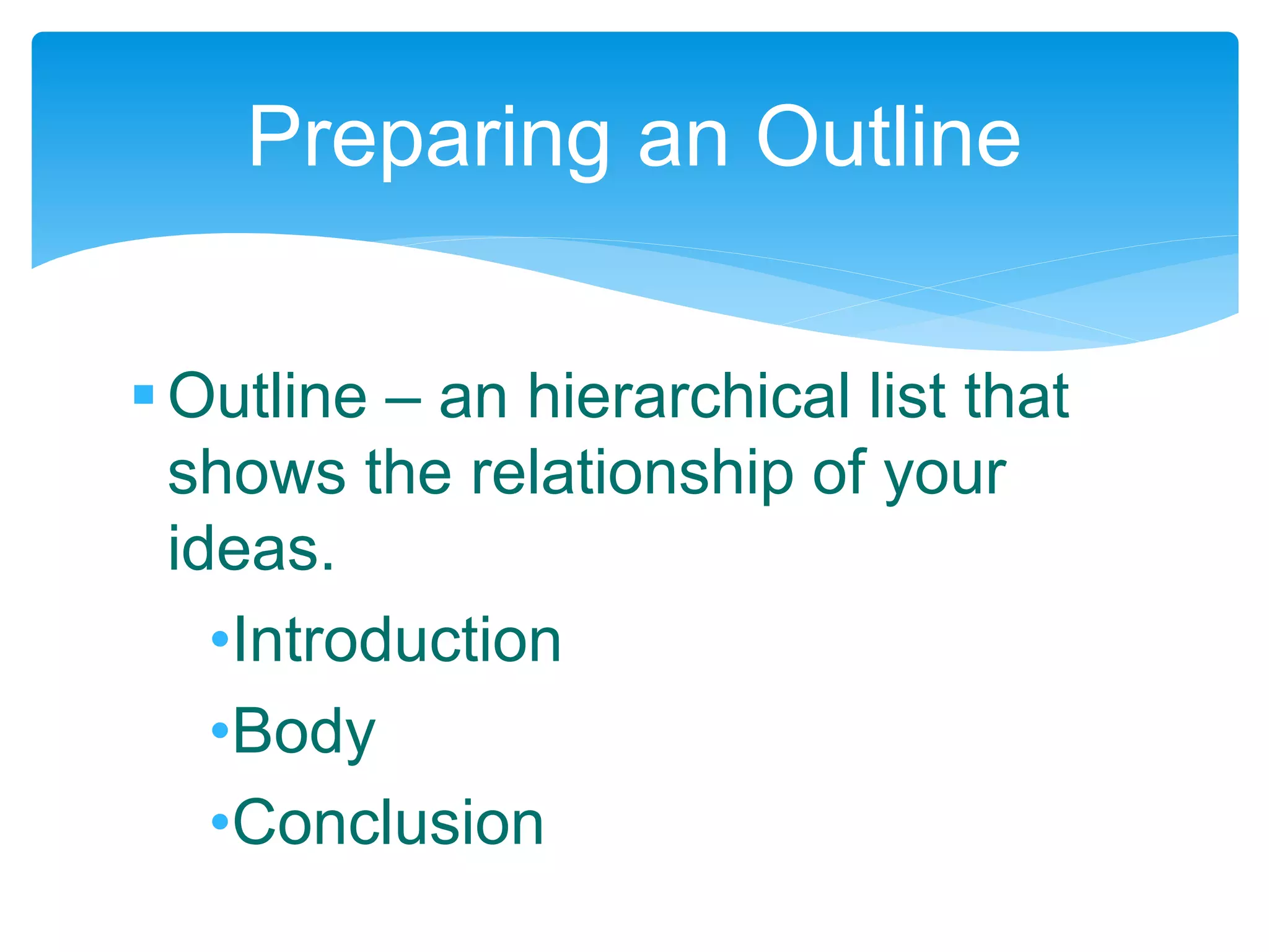 Outline – an hierarchical list that
shows the relationship of your
ideas.
•Introduction
•Body
•Conclusion
Preparing an Outline
 