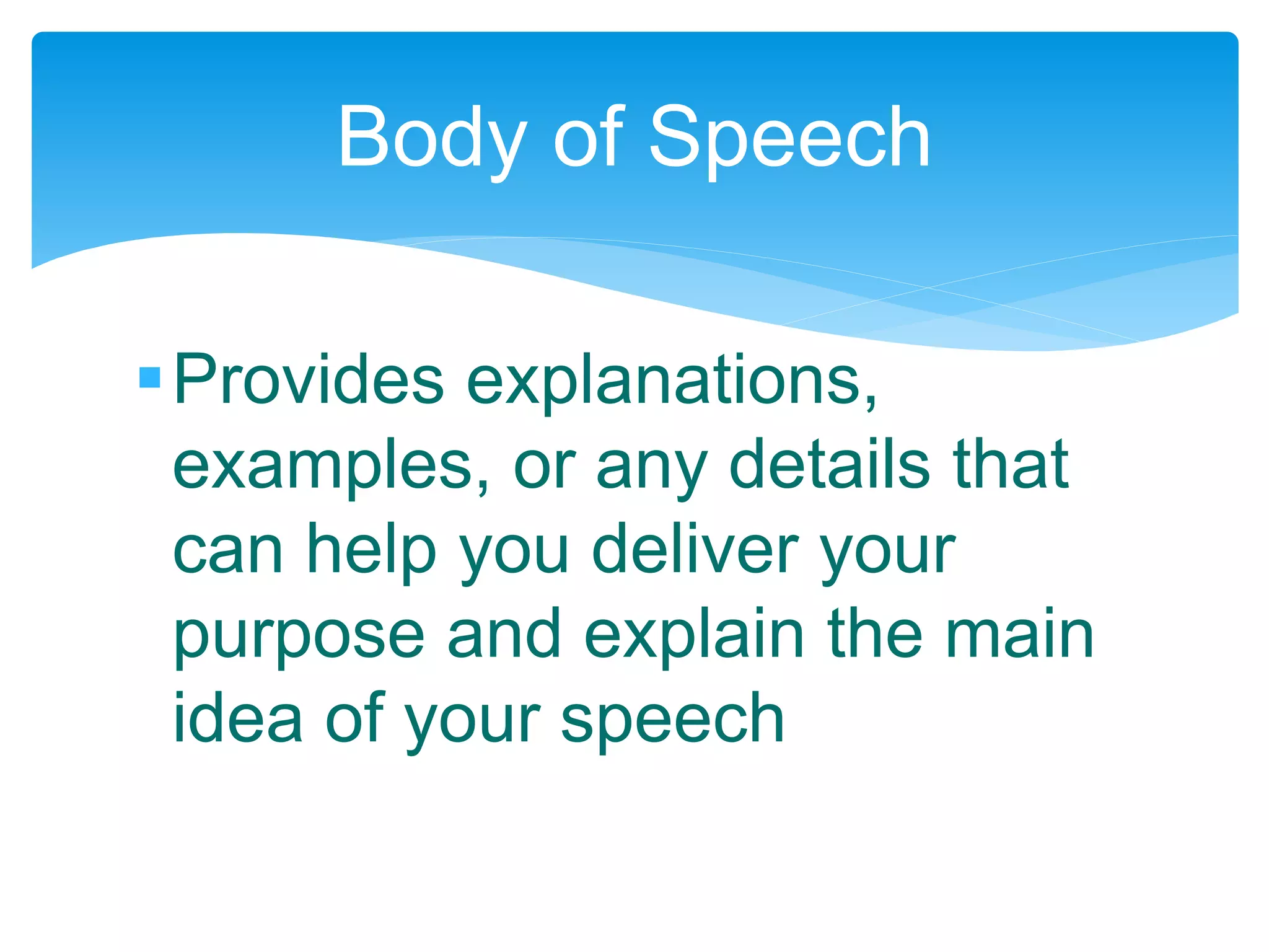 Provides explanations,
examples, or any details that
can help you deliver your
purpose and explain the main
idea of your speech
Body of Speech
 