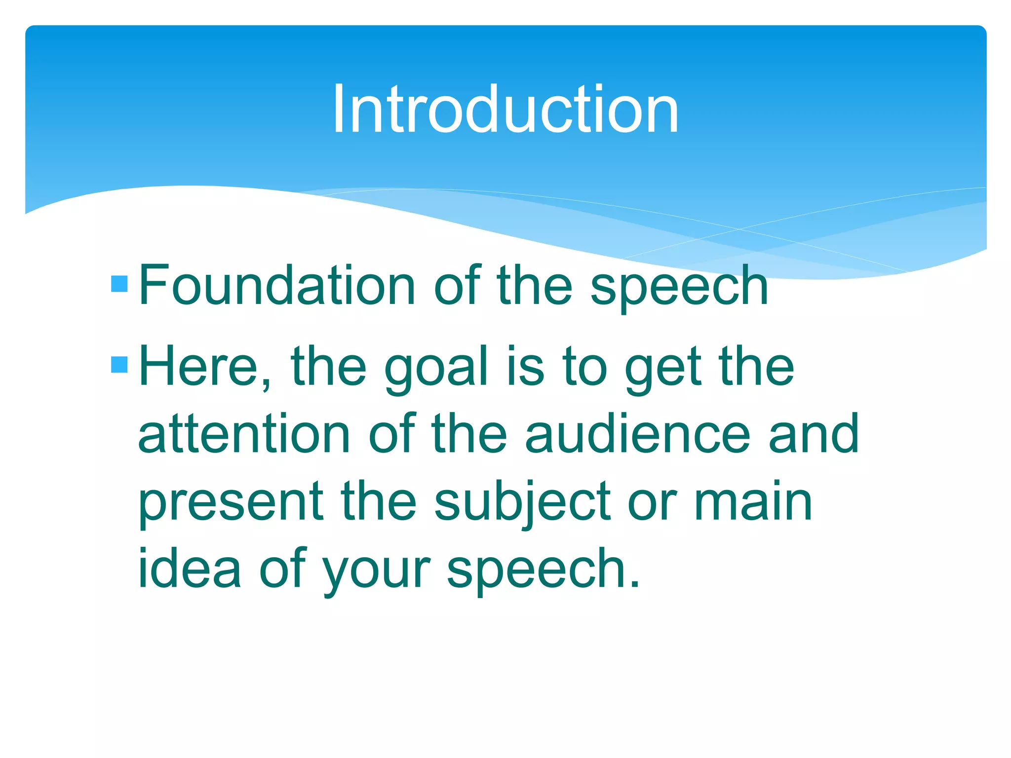 Foundation of the speech
Here, the goal is to get the
attention of the audience and
present the subject or main
idea of your speech.
Introduction
 