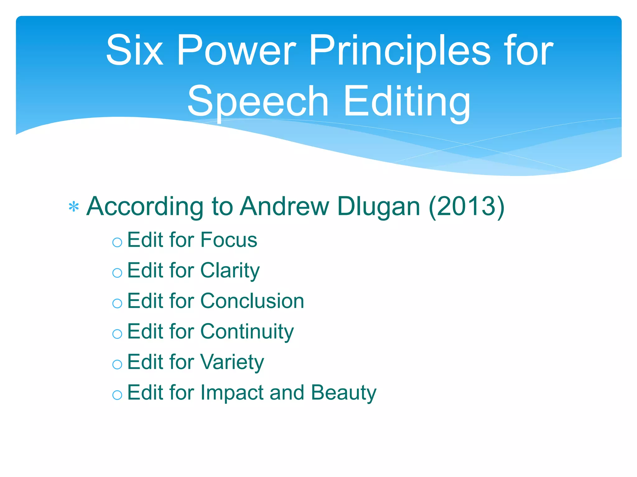  According to Andrew Dlugan (2013)
o Edit for Focus
oEdit for Clarity
o Edit for Conclusion
o Edit for Continuity
o Edit for Variety
o Edit for Impact and Beauty
Six Power Principles for
Speech Editing
 