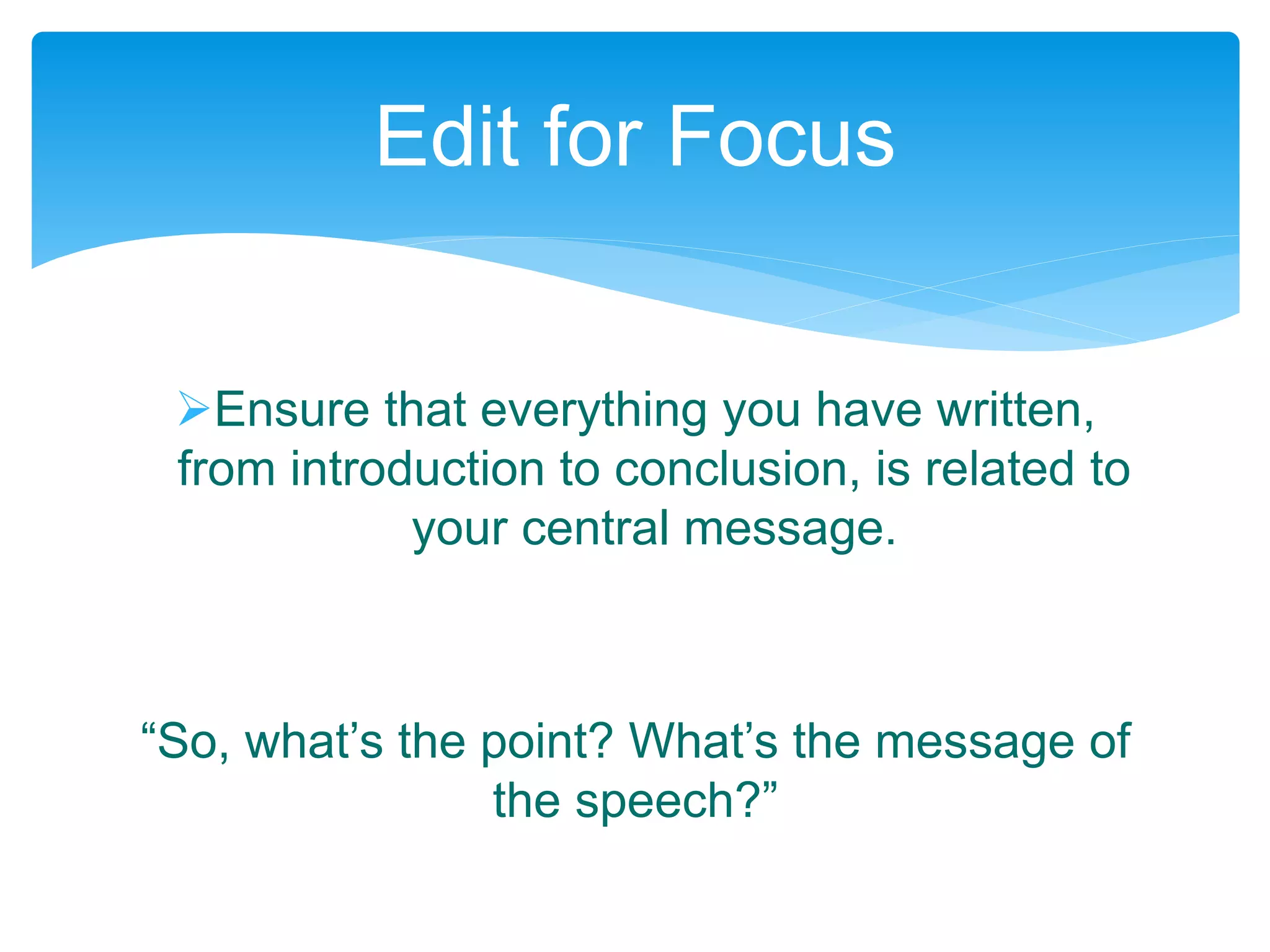 Ensure that everything you have written,
from introduction to conclusion, is related to
your central message.
“So, what’s the point? What’s the message of
the speech?”
Edit for Focus
 