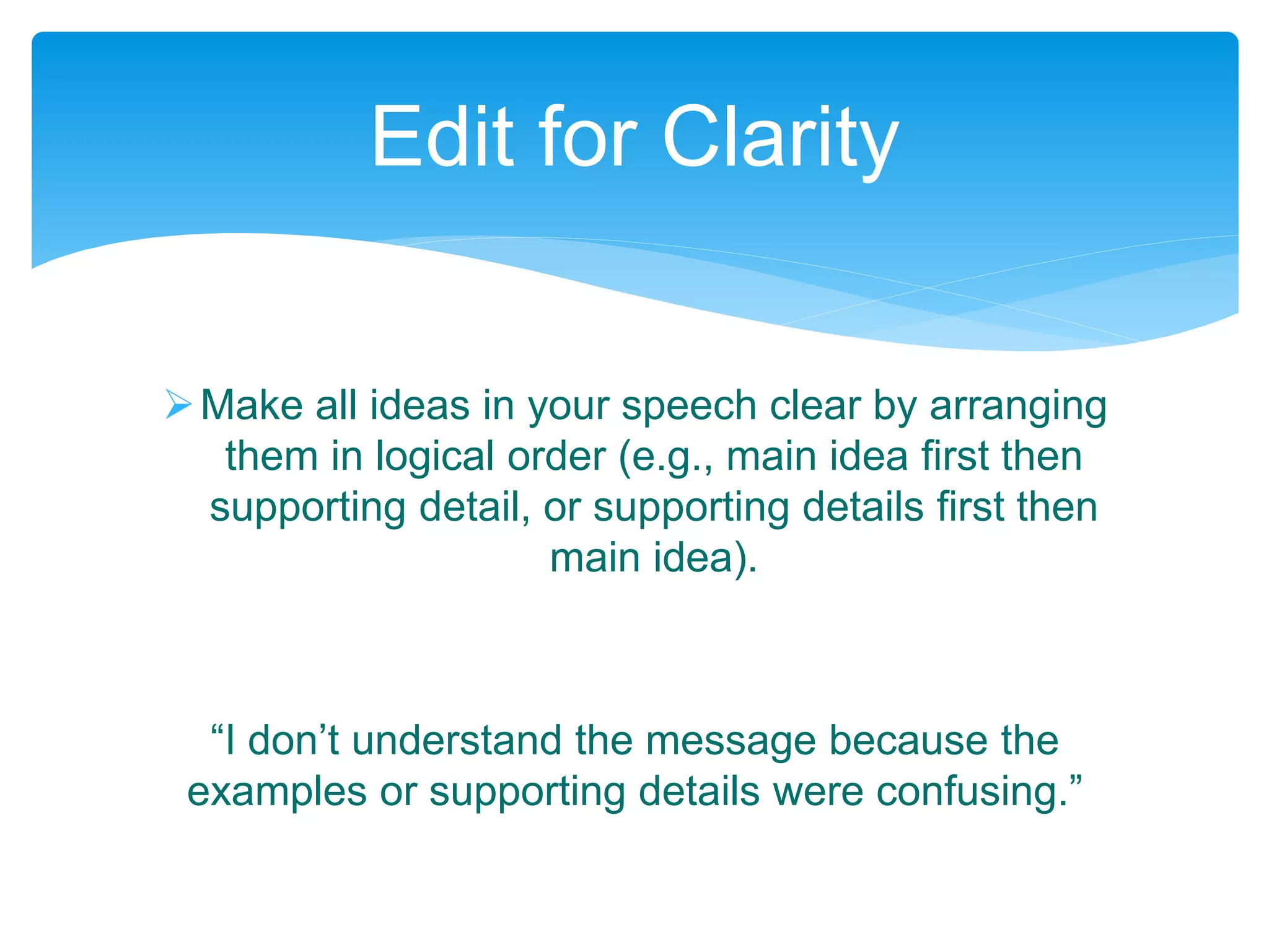 Make all ideas in your speech clear by arranging
them in logical order (e.g., main idea first then
supporting detail, or supporting details first then
main idea).
“I don’t understand the message because the
examples or supporting details were confusing.”
Edit for Clarity
 