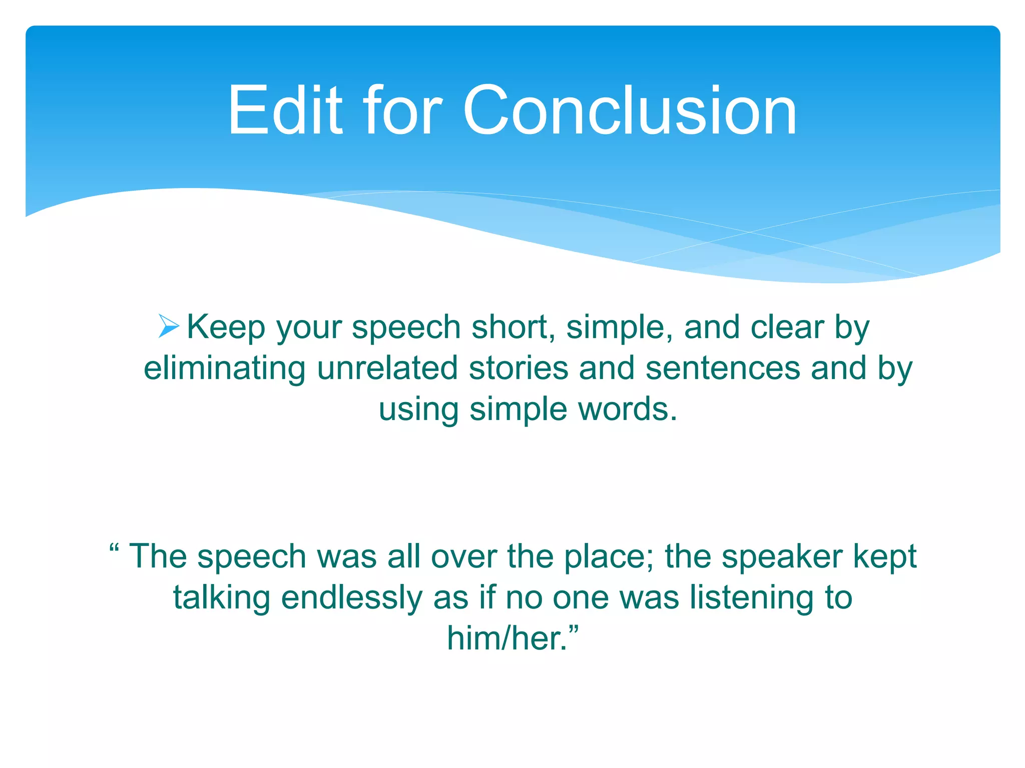 Keep your speech short, simple, and clear by
eliminating unrelated stories and sentences and by
using simple words.
“ The speech was all over the place; the speaker kept
talking endlessly as if no one was listening to
him/her.”
Edit for Conclusion
 