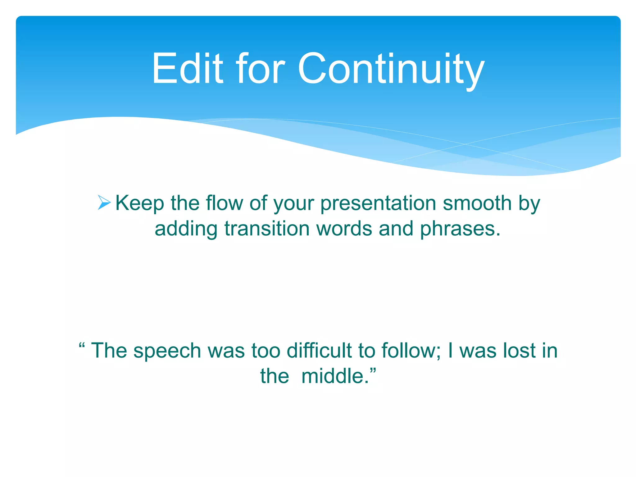 Keep the flow of your presentation smooth by
adding transition words and phrases.
“ The speech was too difficult to follow; I was lost in
the middle.”
Edit for Continuity
 