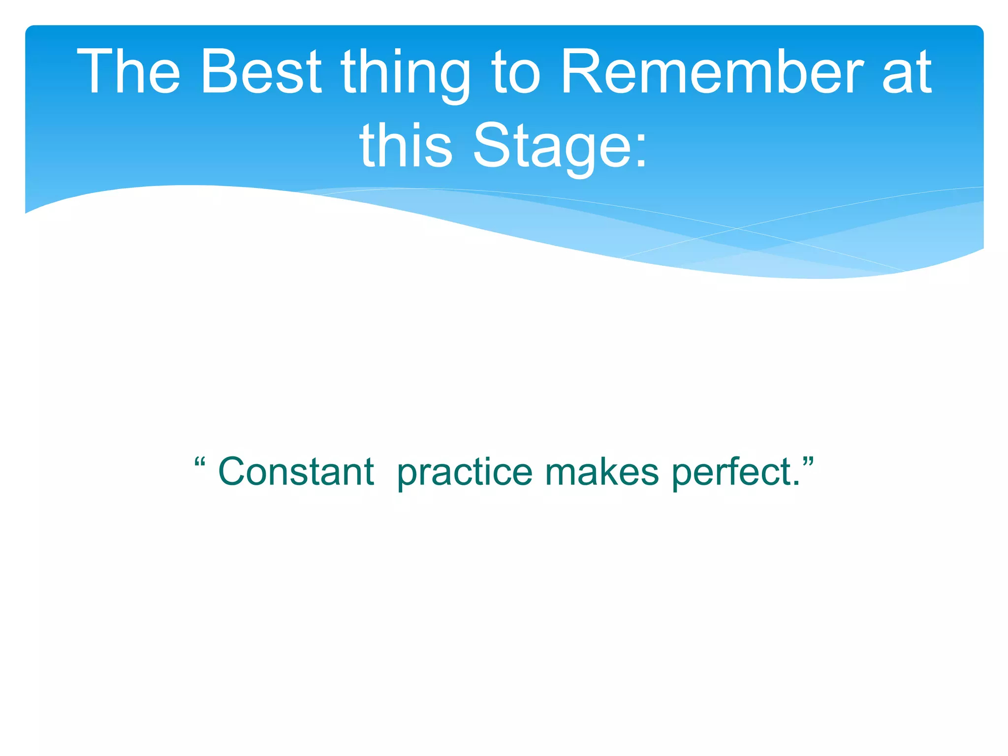 “ Constant practice makes perfect.”
The Best thing to Remember at
this Stage:
 