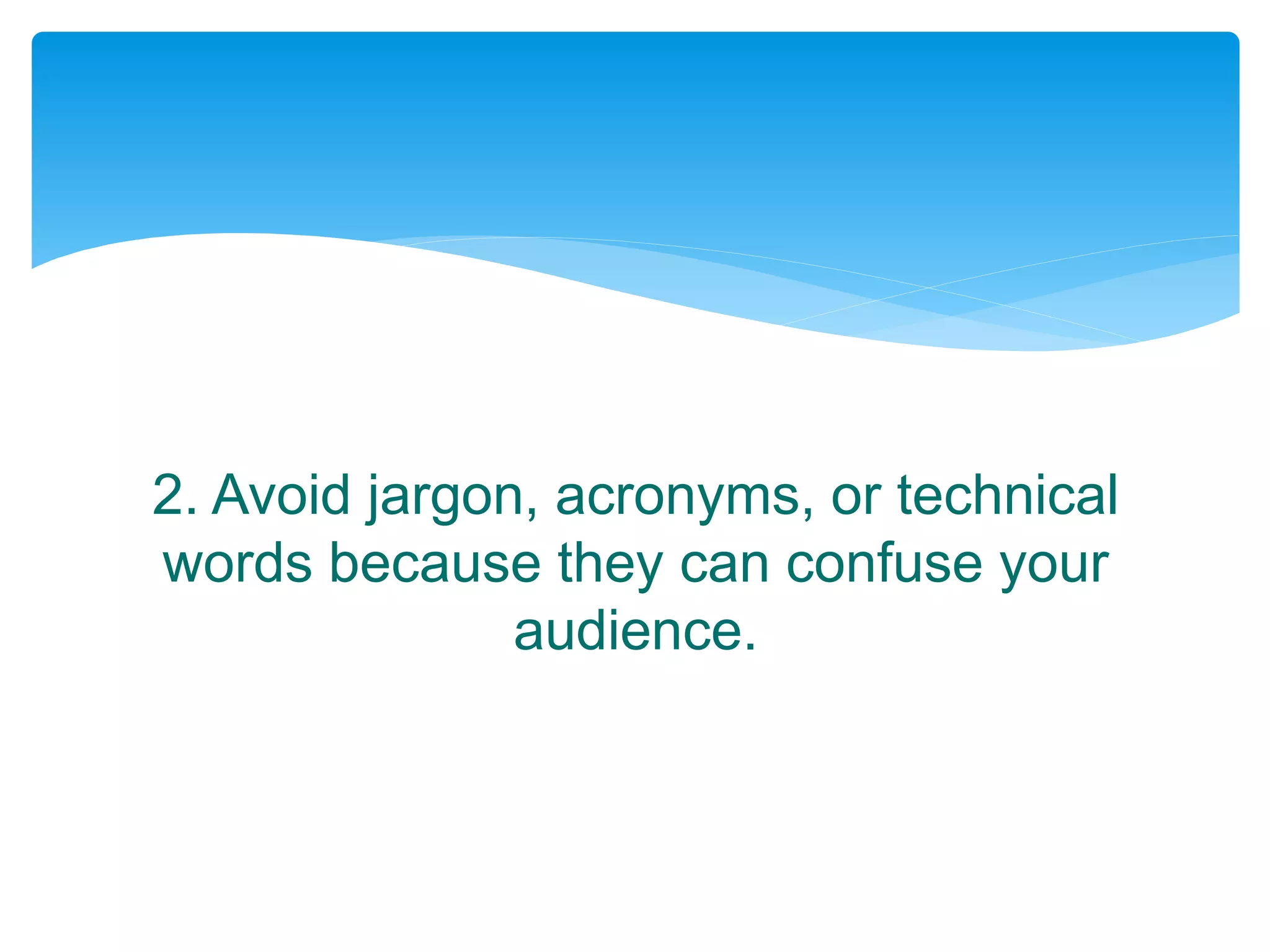 2. Avoid jargon, acronyms, or technical
words because they can confuse your
audience.
 