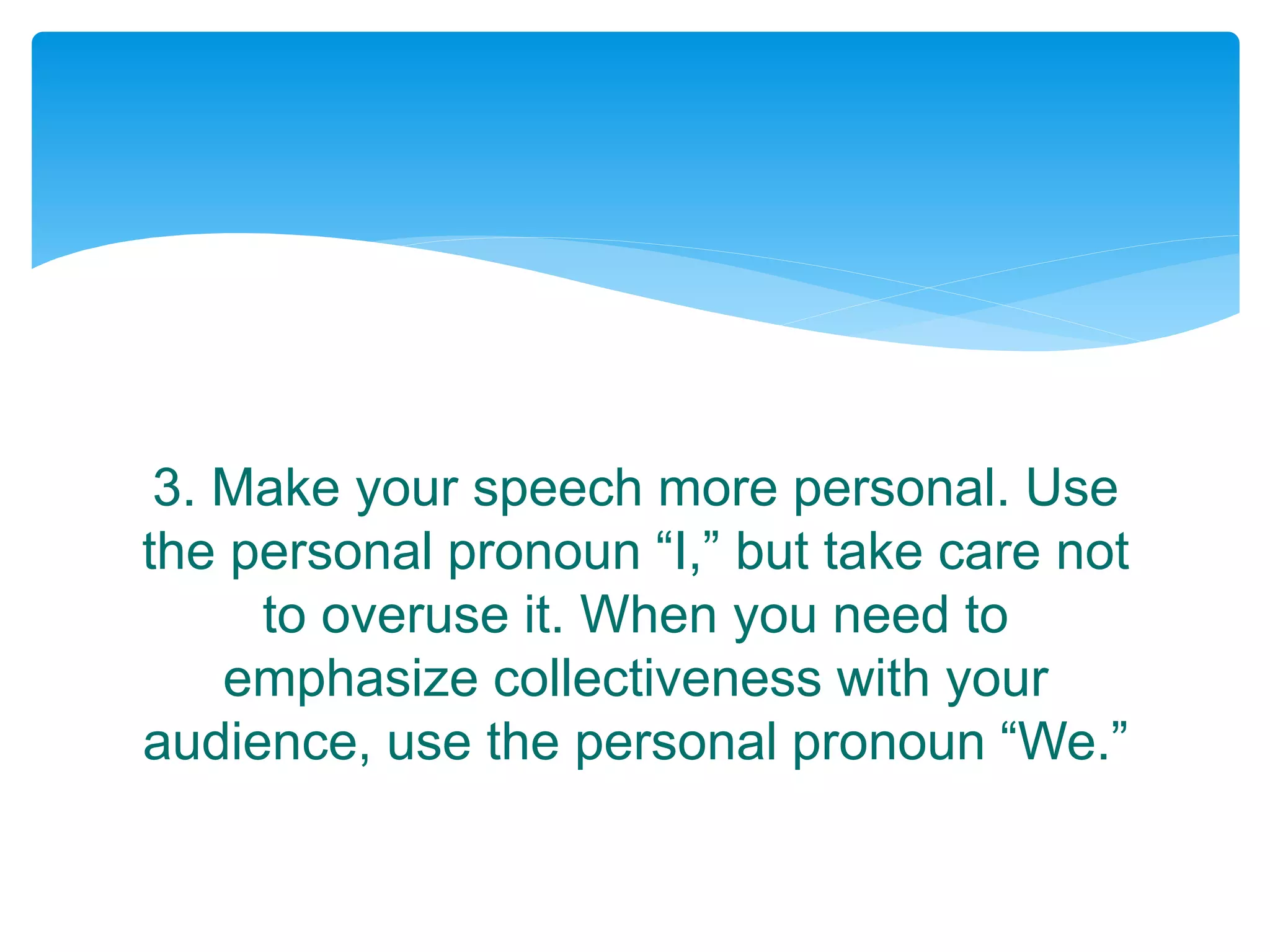 3. Make your speech more personal. Use
the personal pronoun “I,” but take care not
to overuse it. When you need to
emphasize collectiveness with your
audience, use the personal pronoun “We.”
 