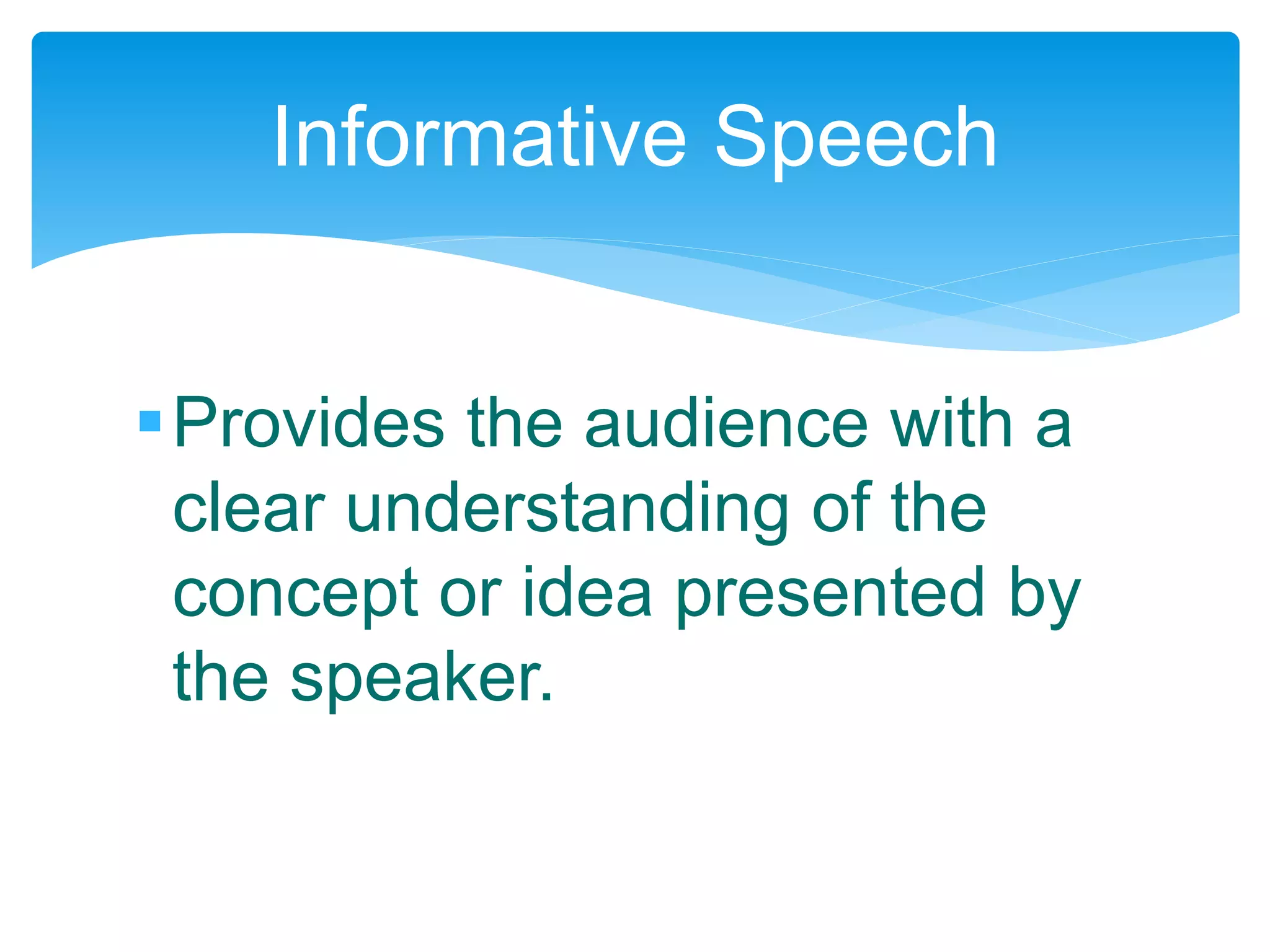 Provides the audience with a
clear understanding of the
concept or idea presented by
the speaker.
Informative Speech
 