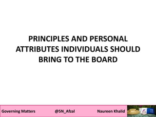 Governing Matters @5N_Afzal Naureen Khalid
PRINCIPLES AND PERSONAL
ATTRIBUTES INDIVIDUALS SHOULD
BRING TO THE BOARD
Governing Matters @5N_Afzal Naureen Khalid
 