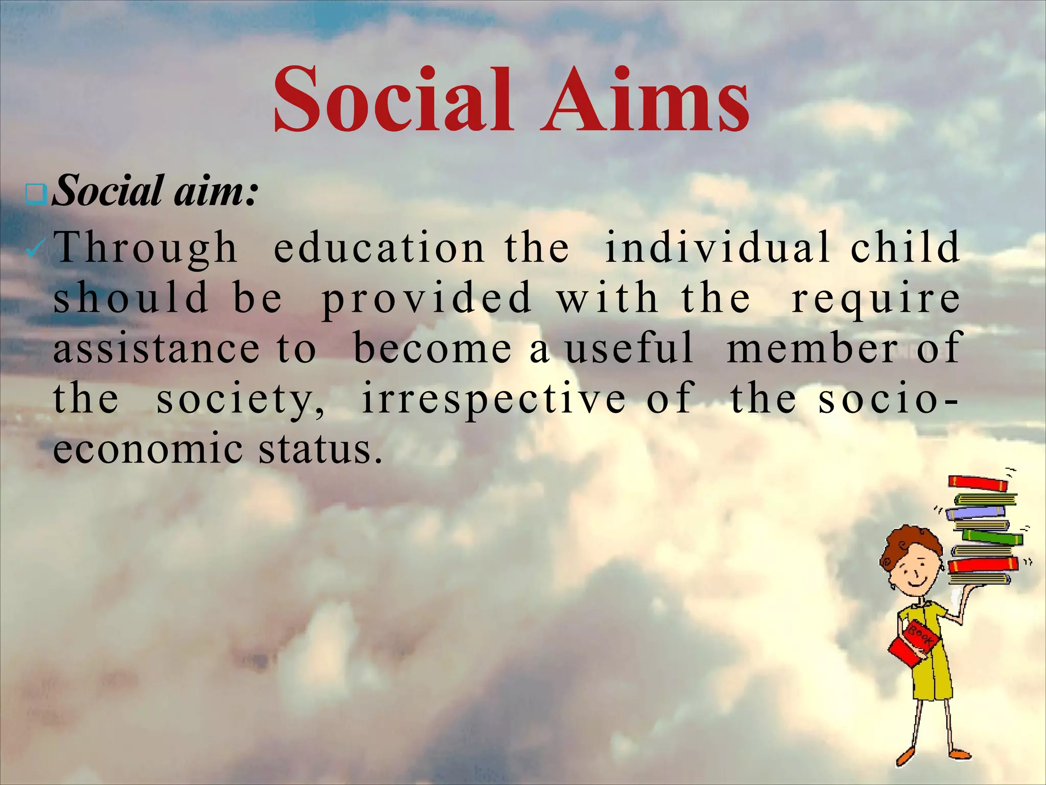 Social Aims
Social aim:
 Through education the individual child
should be provided with the require
assistance to become a useful member of
the society, irrespective of the socio-
economic status.
 